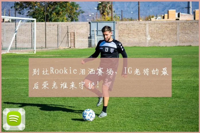 别让Rookie泪洒赛场，IG老将的最后荣光谁来守护！