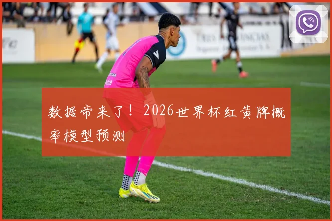 数据帝来了!2026世界杯红黄牌概率模型预测
