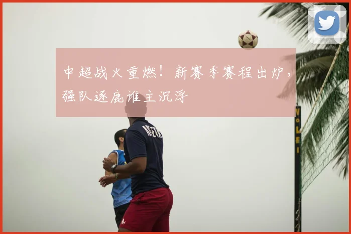 中超战火重燃!新赛季赛程出炉,强队逐鹿谁主沉浮
