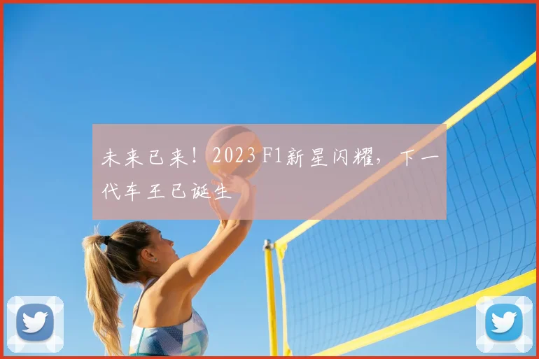 未来已来!2023 F1新星闪耀,下一代车王已诞生
