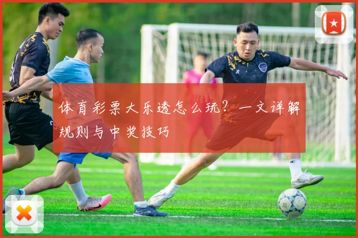 体育彩票大乐透怎么玩?一文详解规则与中奖技巧