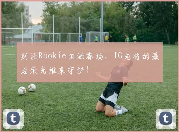 别让Rookie泪洒赛场,IG老将的最后荣光谁来守护!